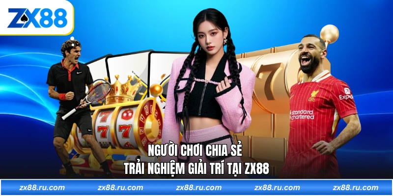 Người chơi chia sẻ trải nghiệm giải trí tại ZX88